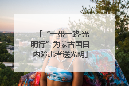 “一带一路·光明行”为蒙古国白内障患者送光明